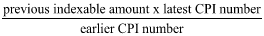 Start formula start fraction previous indexable amount times latest CPI number over earlier CPI number end fraction end formula